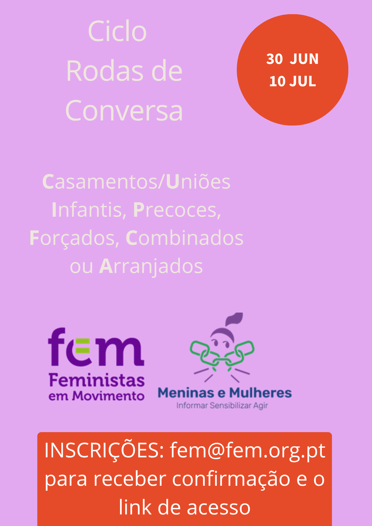 Iniciativa: fem Feministas em Movimento Meninas e Mulheres Informar Sensibilizar Agir Parceria: P&D FACTOR - Associação para a Cooperação sobre População e Desenvolvimento Com: AMAR - QUEM AMA, PROTEGE AMJGE - ASSOCIAÇÃO MOÇAMBICANA DE JUIZES E DOENÇAS DE EDUCAÇÃO (Nota: logotipo com siglas AMJGE) (Logotipo vermelho com punho cerrado e sol) UNFPA - Global Programme to End Child Marriage Com apoio de: REPÚBLICA PORTUGUESA - CULTURA, JUVENTUDE E DESPORTO CIG - COMISSÃO PARA A CIDADANIA E A IGUALDADE DE GÉNERO PORTUGAL MAIS IGUAL - ESTRATÉGIA NACIONAL PARA A IGUALDADE E A NÃO DISCRIMINAÇÃO 2018-2030