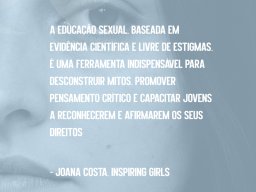 A Educação sexual. Baseada em Evidência Cientifica e Livre de Estigmas. É uma Ferramenta Indisponsável para Desconstruir Mitos. Promover Pensamento Crítico e Capacitar Jovens a Reconhecerem e Afirmarem os seus Direitos - Joana Costa. Inspiring Girls